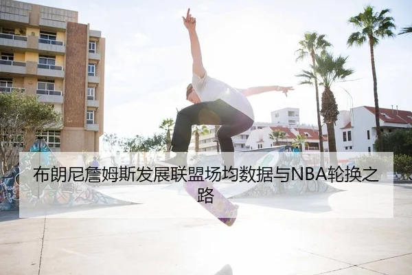 布朗尼詹姆斯发展联盟场均数据与NBA轮换之路