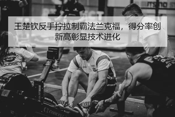 王楚钦反手拧拉制霸法兰克福，得分率创新高彰显技术进化
