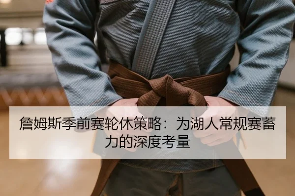詹姆斯季前赛轮休策略：为湖人常规赛蓄力的深度考量